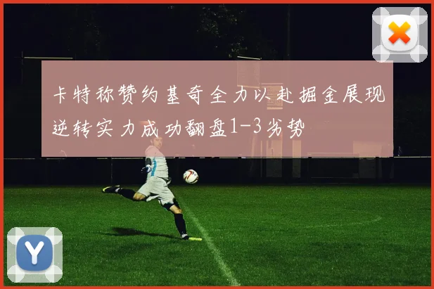 卡特称赞约基奇全力以赴掘金展现逆转实力成功翻盘1-3劣势