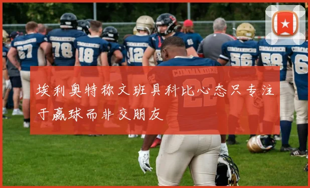 埃利奥特称文班具科比心态只专注于赢球而非交朋友