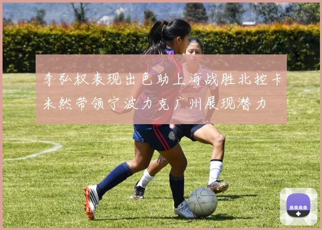 李弘权表现出色助上海战胜北控卡米然带领宁波力克广州展现潜力
