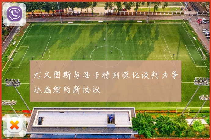 尤文图斯与洛卡特利深化谈判力争达成续约新协议