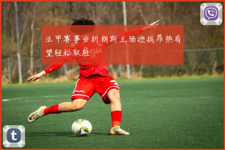 法甲赛事分析朗斯主场迎战昂热有望轻松取胜