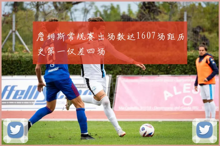 詹姆斯常规赛出场数达1607场距历史第一仅差四场
