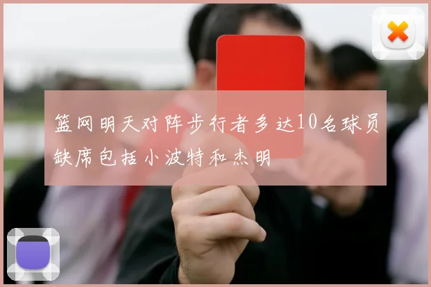 篮网明天对阵步行者多达10名球员缺席包括小波特和杰明
