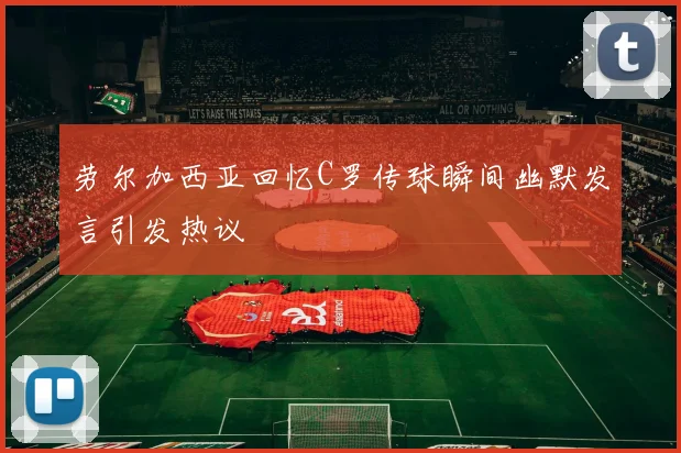 劳尔加西亚回忆C罗传球瞬间幽默发言引发热议