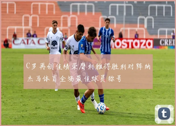 C罗再创佳绩荣膺利雅得胜利对阵纳杰马体育全场最佳球员称号