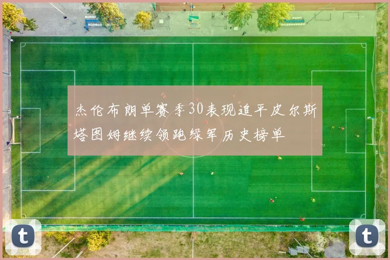 杰伦布朗单赛季30表现追平皮尔斯塔图姆继续领跑绿军历史榜单