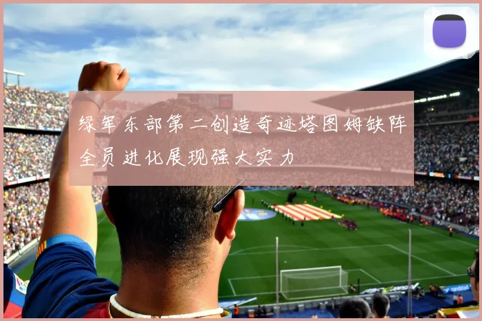 绿军东部第二创造奇迹塔图姆缺阵全员进化展现强大实力