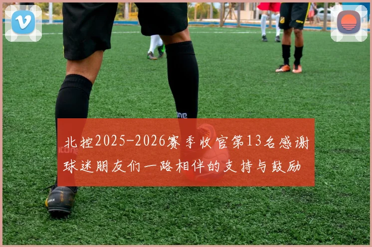 北控2025-2026赛季收官第13名感谢球迷朋友们一路相伴的支持与鼓励