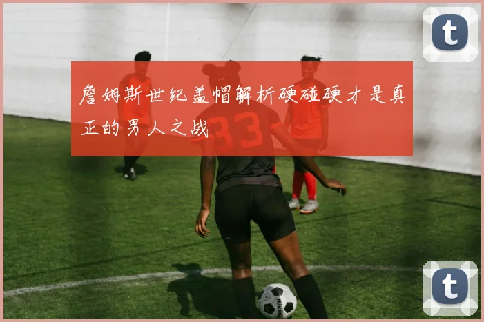 詹姆斯世纪盖帽解析硬碰硬才是真正的男人之战