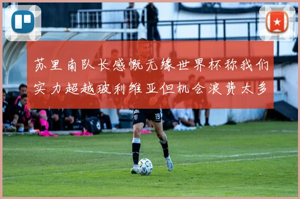 苏里南队长感慨无缘世界杯称我们实力超越玻利维亚但机会浪费太多