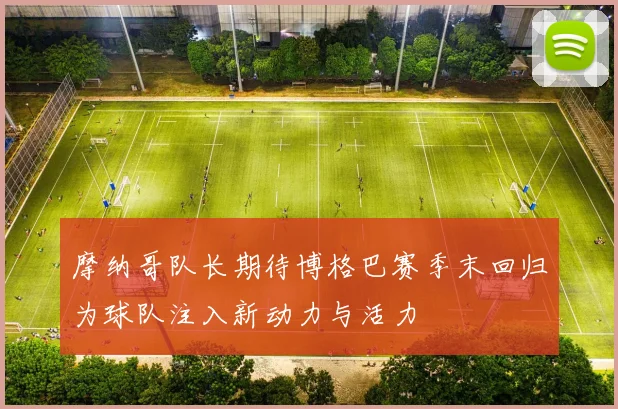 摩纳哥队长期待博格巴赛季末回归为球队注入新动力与活力