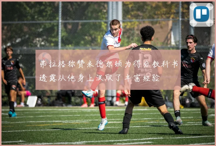 弗拉格称赞米德尔顿为得分教科书透露从他身上汲取了丰富经验